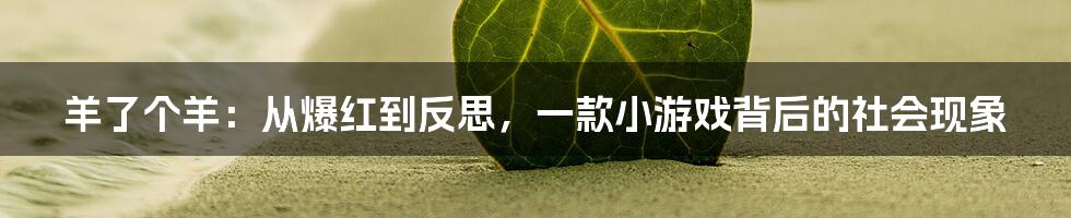 羊了个羊：从爆红到反思，一款小游戏背后的社会现象