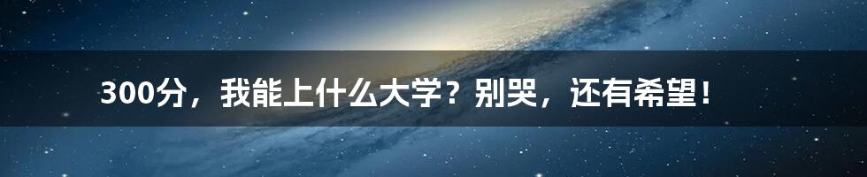 300分，我能上什么大学？别哭，还有希望！