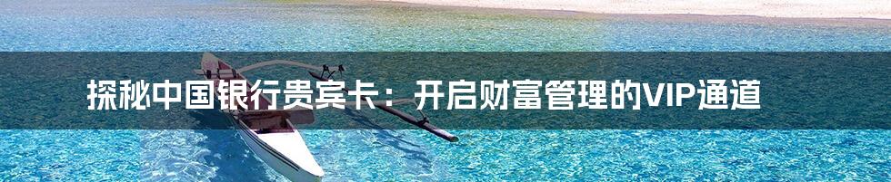 探秘中国银行贵宾卡：开启财富管理的VIP通道