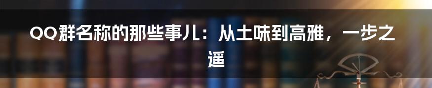QQ群名称的那些事儿:从土味到高雅,一步之遥