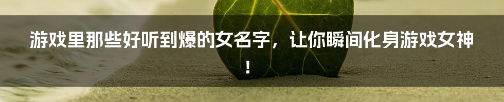 游戏里那些好听到爆的女名字,让你瞬间化身游戏女神!