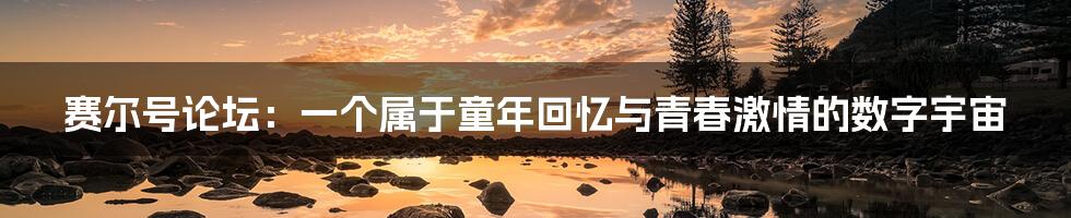赛尔号论坛：一个属于童年回忆与青春激情的数字宇宙