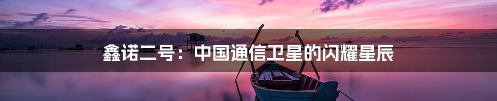 鑫诺二号：中国通信卫星的闪耀星辰