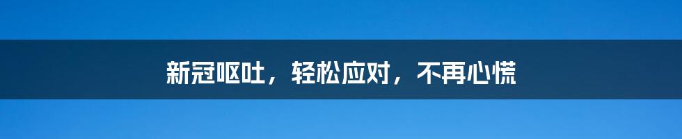 新冠呕吐，轻松应对，不再心慌