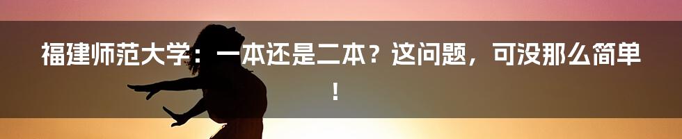 福建师范大学：一本还是二本？这问题，可没那么简单！