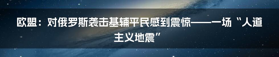 欧盟：对俄罗斯袭击基辅平民感到震惊——一场“人道主义地震”
