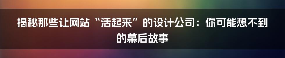 揭秘那些让网站“活起来”的设计公司:你可能想不到的幕后故事