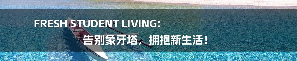 FRESH STUDENT LIVING: 告别象牙塔,拥抱新生活!