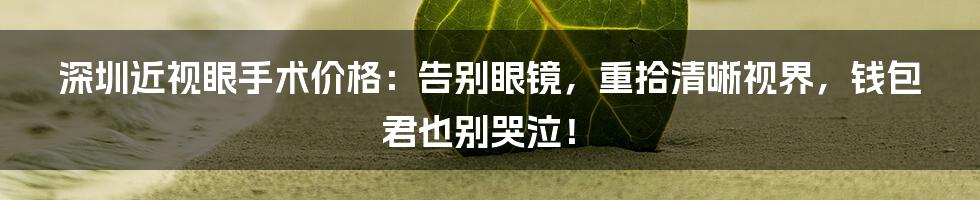深圳近视眼手术价格:告别眼镜,重拾清晰视界,钱包君也别哭泣!
