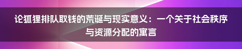 论狐狸排队取钱的荒诞与现实意义:一个关于社会秩序与资源分配的寓言