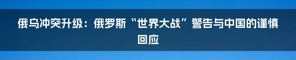 俄乌冲突升级：俄罗斯“世界大战”警告与中国的谨慎回应
