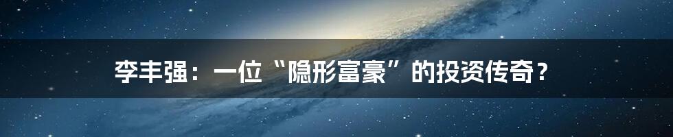 李丰强:一位“隐形富豪”的投资传奇?