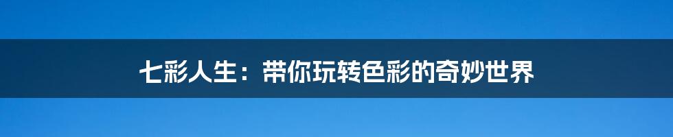 七彩人生:带你玩转色彩的奇妙世界