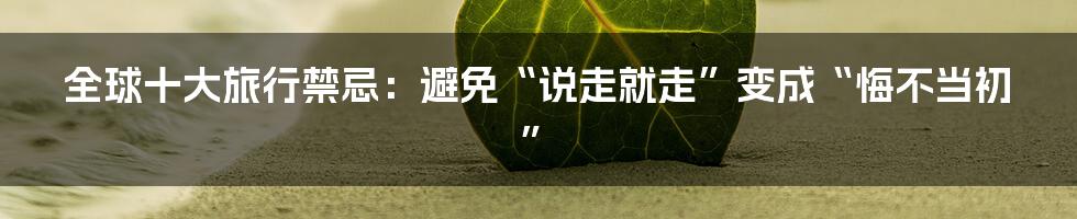 全球十大旅行禁忌:避免“说走就走”变成“悔不当初”