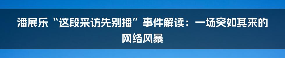 潘展乐“这段采访先别播”事件解读：一场突如其来的网络风暴