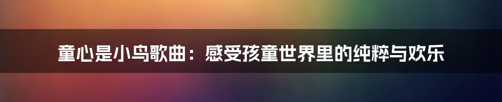 童心是小鸟歌曲:感受孩童世界里的纯粹与欢乐