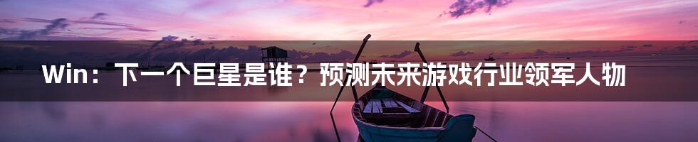Win:下一个巨星是谁?预测未来游戏行业领军人物