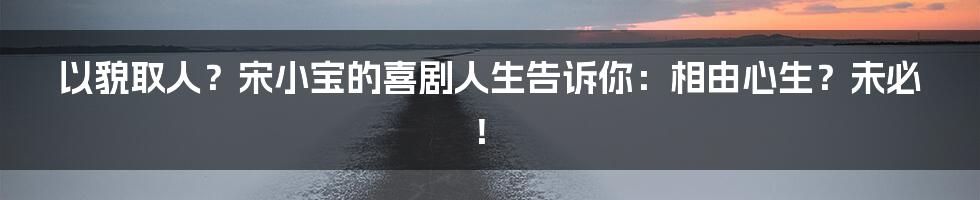 以貌取人？宋小宝的喜剧人生告诉你：相由心生？未必！