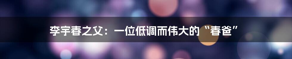 李宇春之父：一位低调而伟大的“春爸”