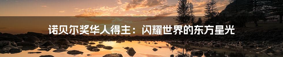 诺贝尔奖华人得主：闪耀世界的东方星光