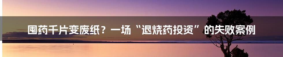 囤药千片变废纸？一场“退烧药投资”的失败案例