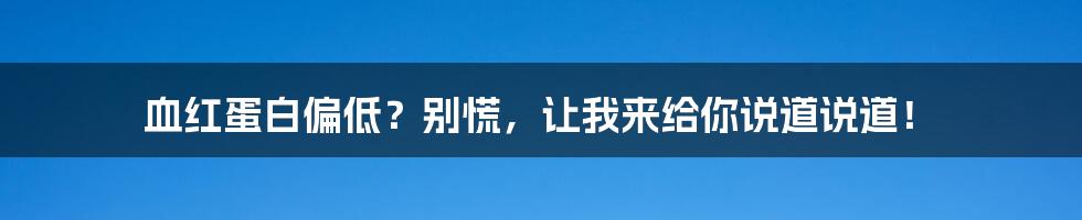 血红蛋白偏低?别慌,让我来给你说道说道!