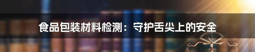 食品包装材料检测:守护舌尖上的安全