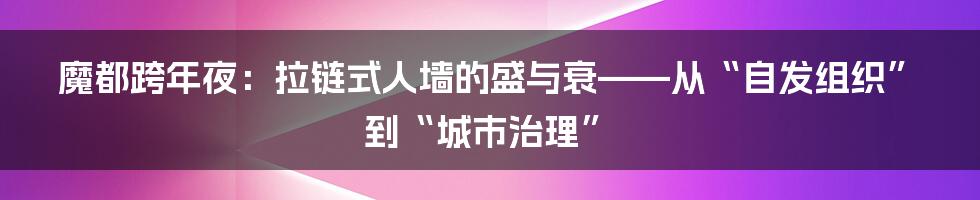 魔都跨年夜:拉链式人墙的盛与衰——从“自发组织”到“城市治理”