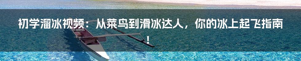 初学溜冰视频：从菜鸟到滑冰达人，你的冰上起飞指南！