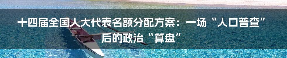 十四届全国人大代表名额分配方案：一场“人口普查”后的政治“算盘”