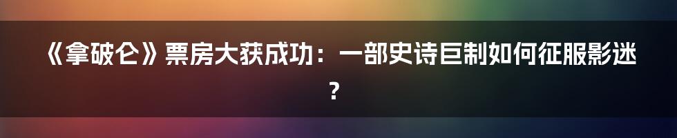 《拿破仑》票房大获成功：一部史诗巨制如何征服影迷？