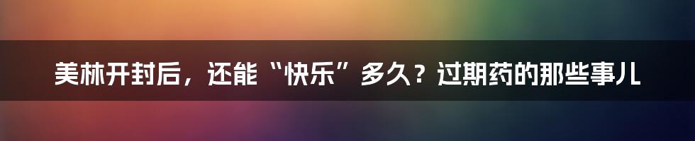 美林开封后,还能“快乐”多久?过期药的那些事儿
