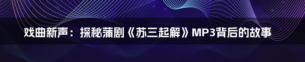 戏曲新声:探秘蒲剧《苏三起解》MP3背后的故事