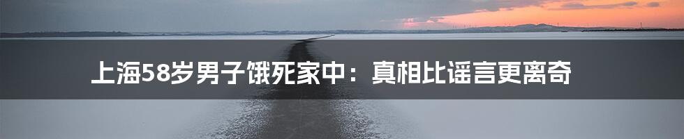 上海58岁男子饿死家中：真相比谣言更离奇