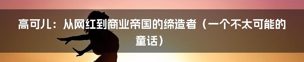高可儿:从网红到商业帝国的缔造者(一个不太可能的童话)