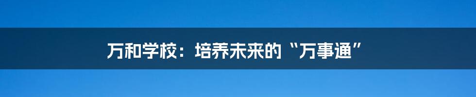 万和学校：培养未来的“万事通”