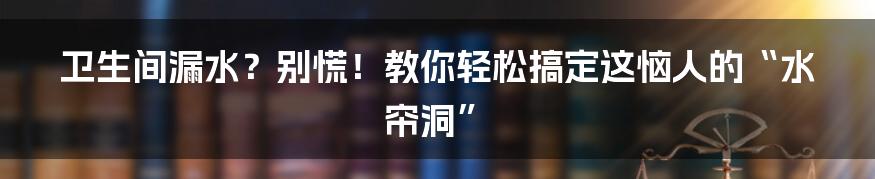 卫生间漏水?别慌!教你轻松搞定这恼人的“水帘洞”