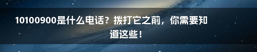 10100900是什么电话？拨打它之前，你需要知道这些！
