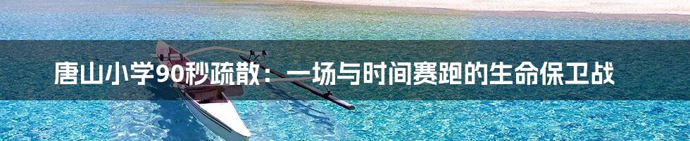 唐山小学90秒疏散：一场与时间赛跑的生命保卫战