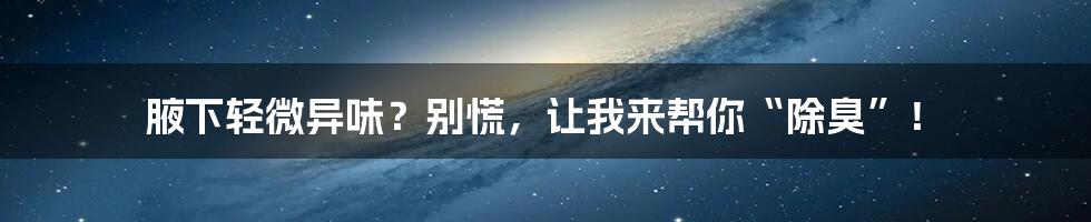 腋下轻微异味?别慌,让我来帮你“除臭”!