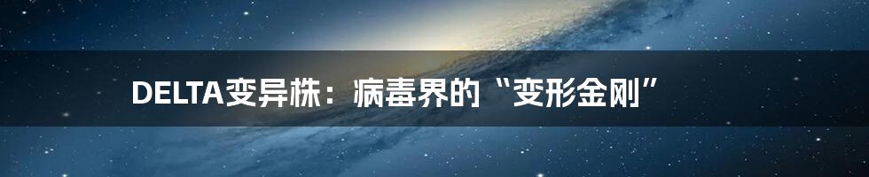 DELTA变异株：病毒界的“变形金刚”