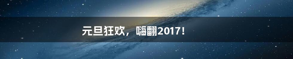 元旦狂欢，嗨翻2017！