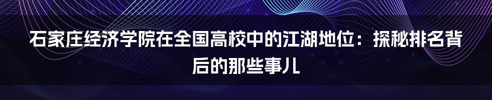 石家庄经济学院在全国高校中的江湖地位：探秘排名背后的那些事儿