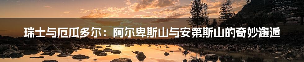 瑞士与厄瓜多尔：阿尔卑斯山与安第斯山的奇妙邂逅