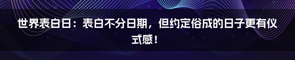 世界表白日:表白不分日期,但约定俗成的日子更有仪式感!
