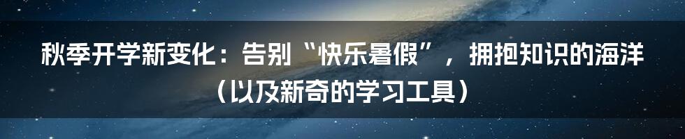 秋季开学新变化:告别“快乐暑假”,拥抱知识的海洋(以及新奇的学习工具)
