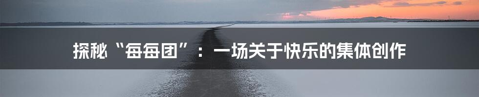 探秘“每每团”:一场关于快乐的集体创作