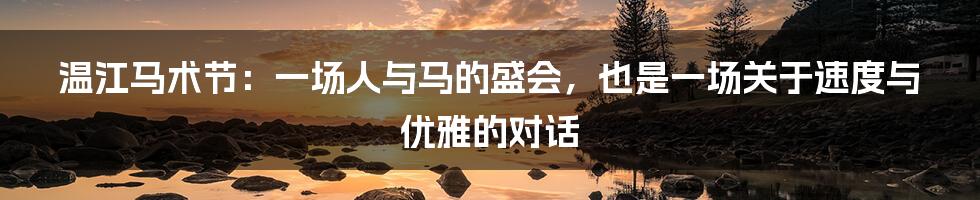 温江马术节:一场人与马的盛会,也是一场关于速度与优雅的对话