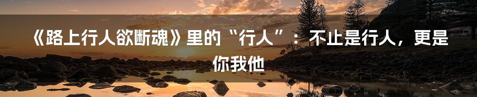 《路上行人欲断魂》里的“行人”：不止是行人，更是你我他