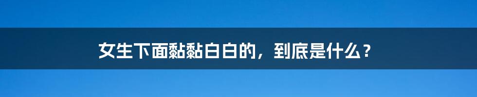 女生下面黏黏白白的,到底是什么?